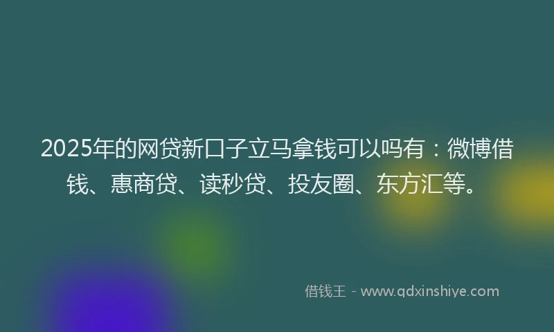 2025年的网贷新口子立马拿钱可以吗有：微博借钱、惠商贷、读秒贷、投友圈、东方汇等。