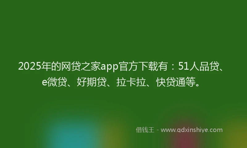2025年的网贷之家app官方下载有：51人品贷、e微贷、好期贷、拉卡拉、快贷通等。