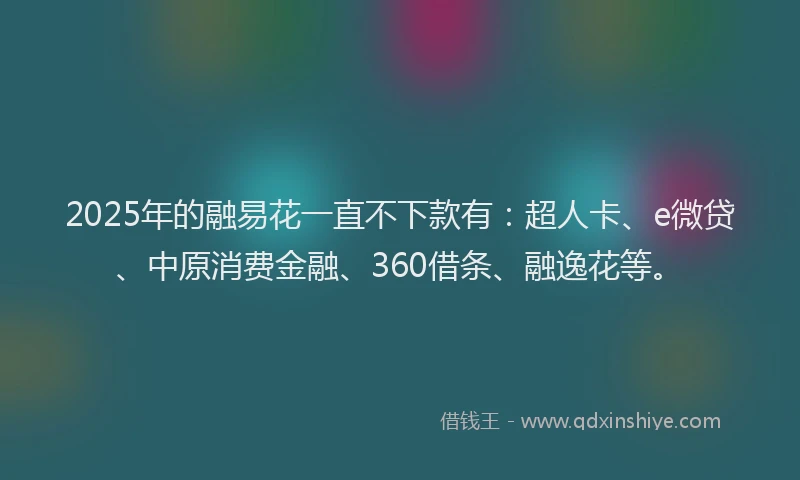 2025年的融易花一直不下款有：超人卡、e微贷、中原消费金融、360借条、融逸花等。