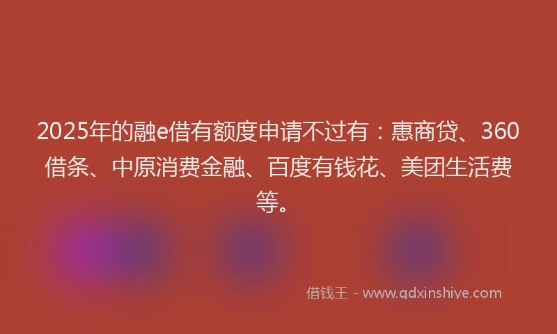 2025年的融e借有额度申请不过有：惠商贷、360借条、中原消费金融、百度有钱花、美团生活费等。