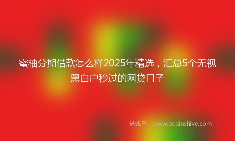 蜜柚分期借款怎么样2025年精选，汇总5个无视黑白户秒过的网贷口子