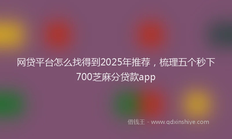 网贷平台怎么找得到2025年推荐，梳理五个秒下700芝麻分贷款app