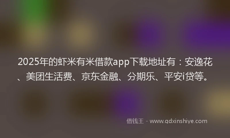 2025年的虾米有米借款app下载地址有：安逸花、美团生活费、京东金融、分期乐、平安i贷等。