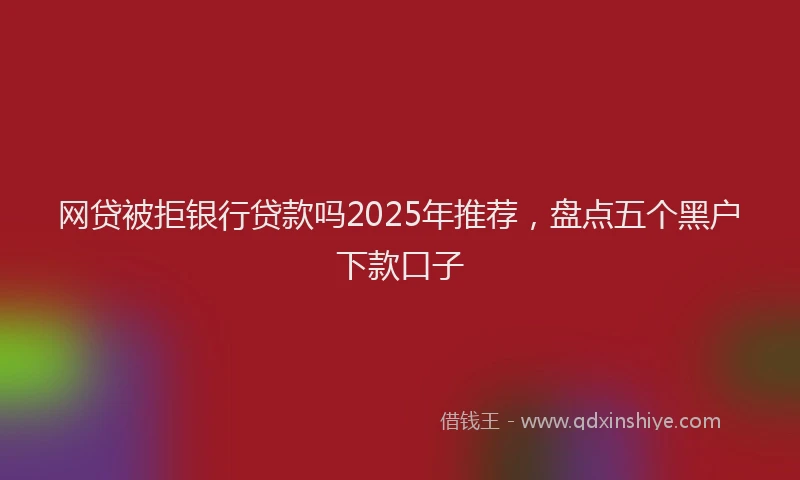 网贷被拒银行贷款吗2025年推荐，盘点五个黑户下款口子