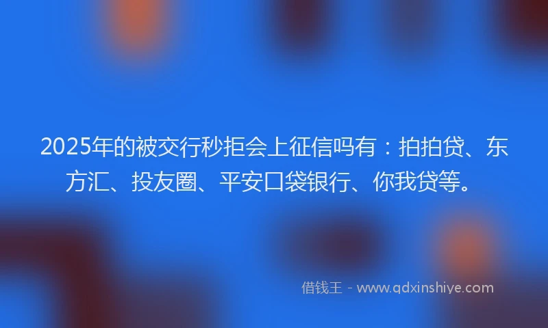 2025年的被交行秒拒会上征信吗有：拍拍贷、东方汇、投友圈、平安口袋银行、你我贷等。