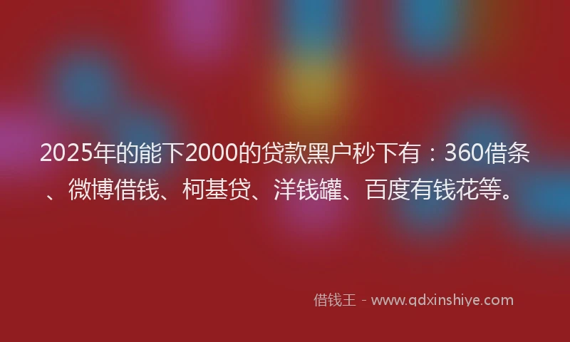 2025年的能下2000的贷款黑户秒下有：360借条、微博借钱、柯基贷、洋钱罐、百度有钱花等。