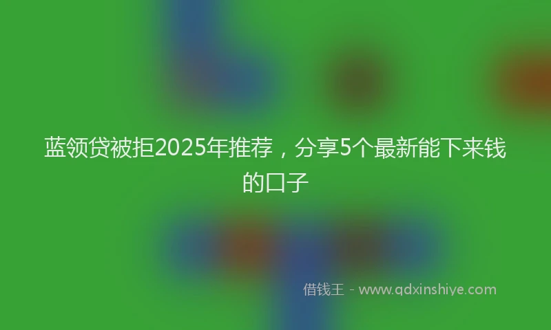 蓝领贷被拒2025年推荐，分享5个最新能下来钱的口子