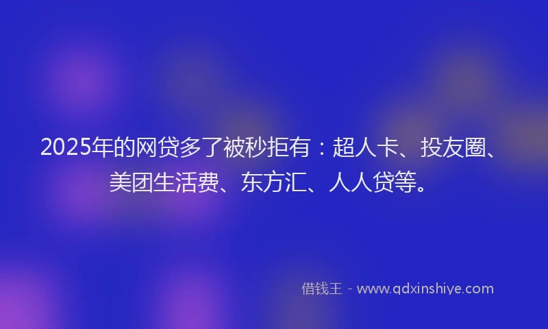 2025年的网贷多了被秒拒有：超人卡、投友圈、美团生活费、东方汇、人人贷等。