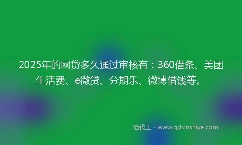 2025年的网贷多久通过审核有：360借条、美团生活费、e微贷、分期乐、微博借钱等。