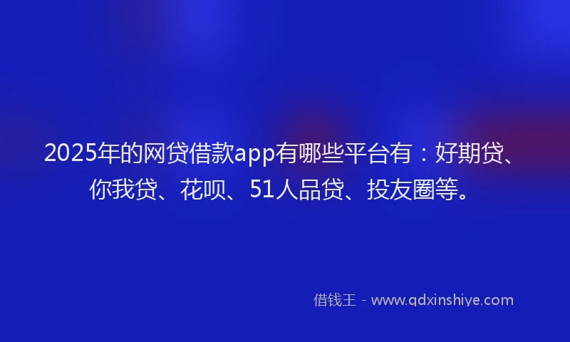 2025年的网贷借款app有哪些平台有：好期贷、你我贷、花呗、51人品贷、投友圈等。