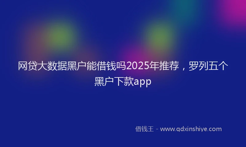 网贷大数据黑户能借钱吗2025年推荐，罗列五个黑户下款app