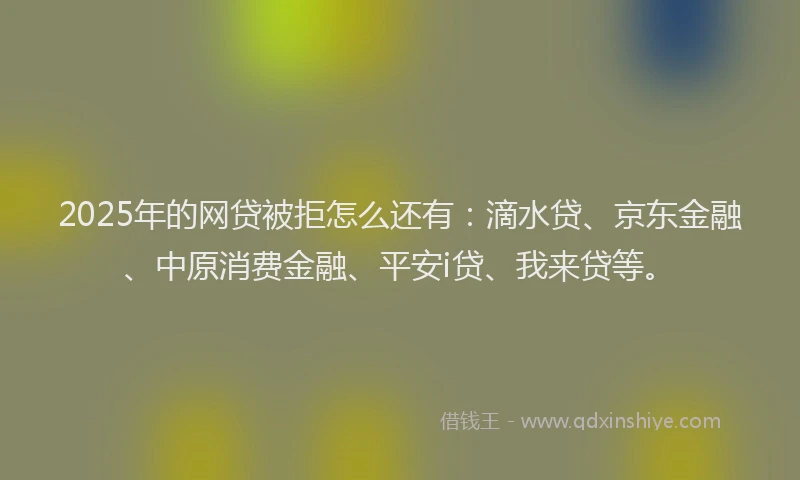 2025年的网贷被拒怎么还有：滴水贷、京东金融、中原消费金融、平安i贷、我来贷等。