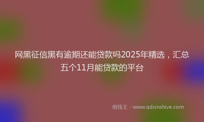 网黑征信黑有逾期还能贷款吗2025年精选，汇总五个11月能贷款的平台