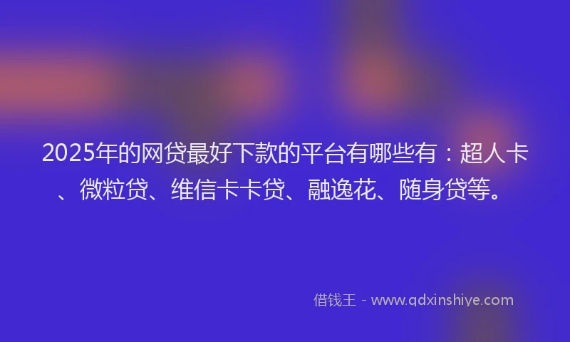 2025年的网贷最好下款的平台有哪些有：超人卡、微粒贷、维信卡卡贷、融逸花、随身贷等。
