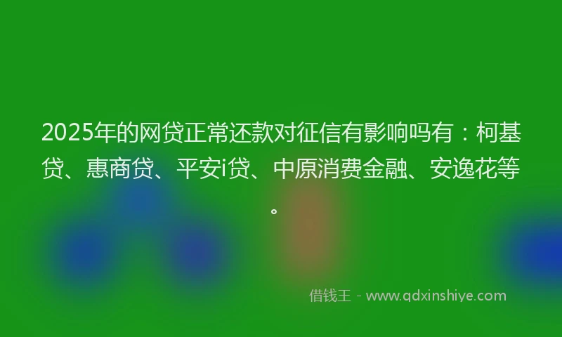 2025年的网贷正常还款对征信有影响吗有：柯基贷、惠商贷、平安i贷、中原消费金融、安逸花等。