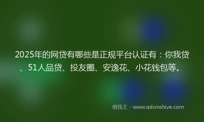 2025年的网贷有哪些是正规平台认证有：你我贷、51人品贷、投友圈、安逸花、小花钱包等。