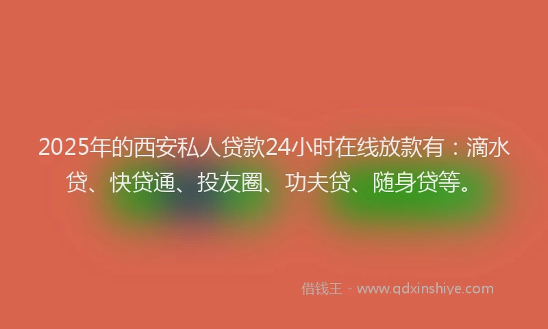 2025年的西安私人贷款24小时在线放款有：滴水贷、快贷通、投友圈、功夫贷、随身贷等。