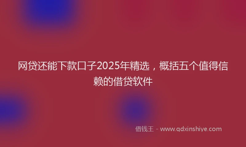 网贷还能下款口子2025年精选，概括五个值得信赖的借贷软件