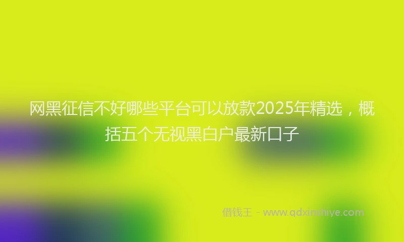 网黑征信不好哪些平台可以放款2025年精选，概括五个无视黑白户最新口子