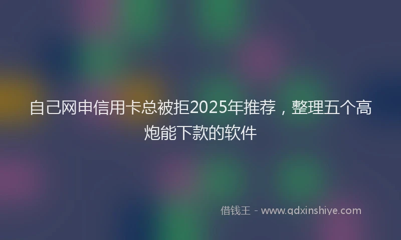 自己网申信用卡总被拒2025年推荐，整理五个高炮能下款的软件
