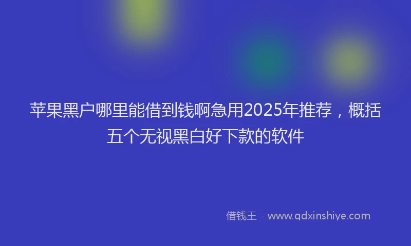 苹果黑户哪里能借到钱啊急用2025年推荐，概括五个无视黑白好下款的软件