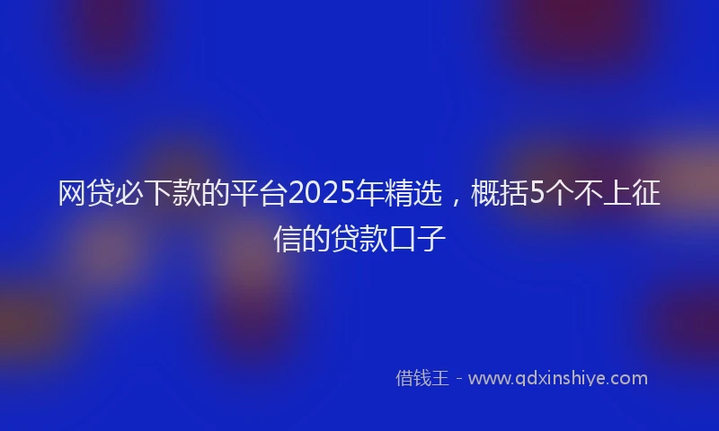 网贷必下款的平台2025年精选，概括5个不上征信的贷款口子