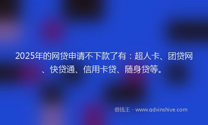 2025年的网贷申请不下款了有：超人卡、团贷网、快贷通、信用卡贷、随身贷等。