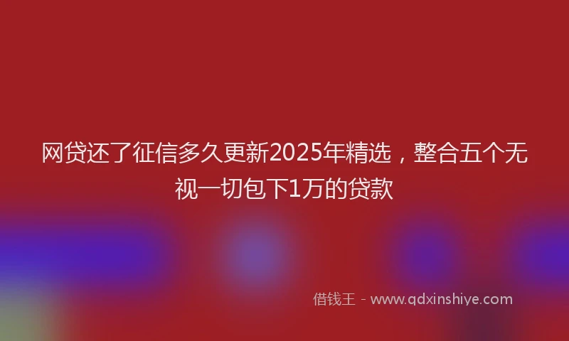 网贷还了征信多久更新2025年精选，整合五个无视一切包下1万的贷款