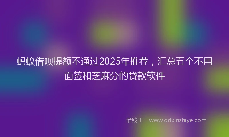 蚂蚁借呗提额不通过2025年推荐，汇总五个不用面签和芝麻分的贷款软件