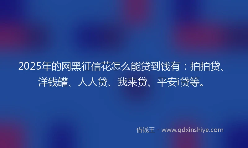 2025年的网黑征信花怎么能贷到钱有：拍拍贷、洋钱罐、人人贷、我来贷、平安i贷等。