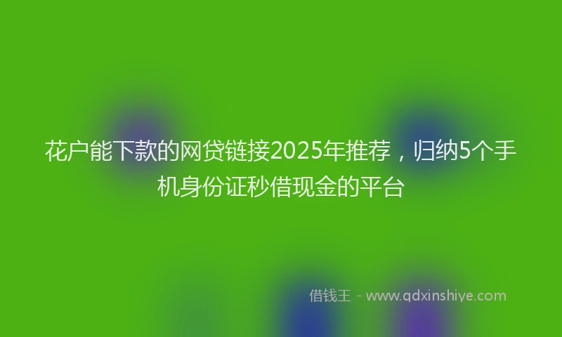 花户能下款的网贷链接2025年推荐，归纳5个手机身份证秒借现金的平台