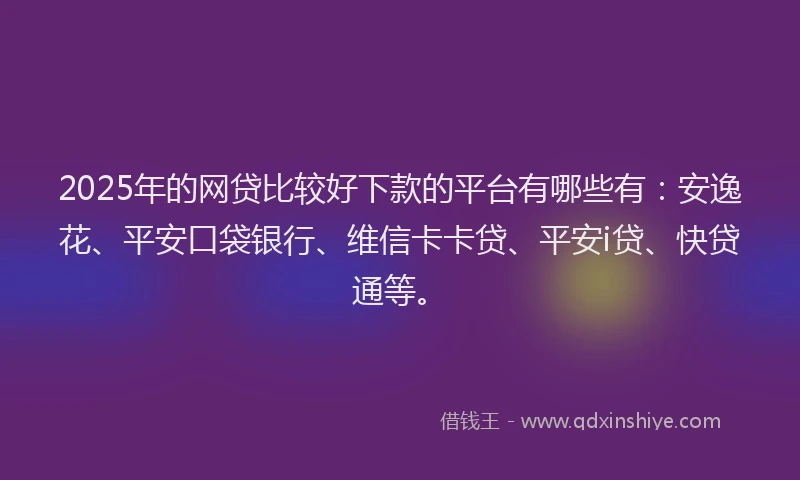 2025年的网贷比较好下款的平台有哪些有：安逸花、平安口袋银行、维信卡卡贷、平安i贷、快贷通等。