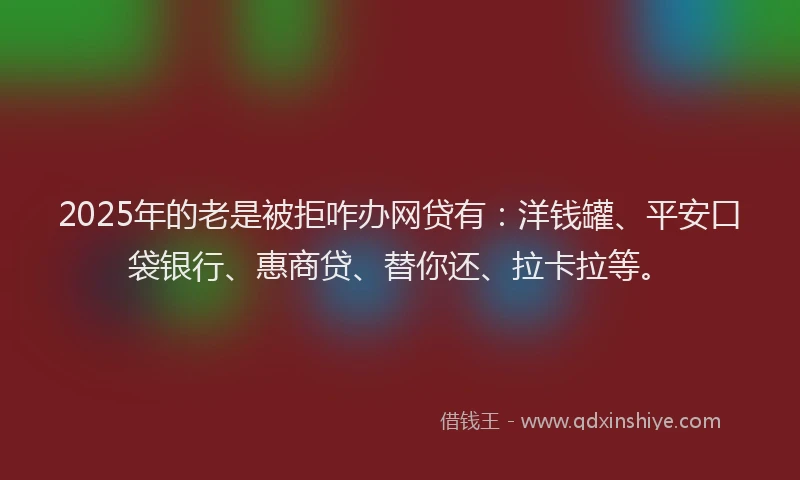 2025年的老是被拒咋办网贷有：洋钱罐、平安口袋银行、惠商贷、替你还、拉卡拉等。