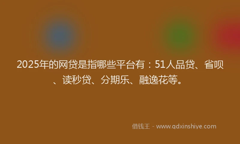2025年的网贷是指哪些平台有：51人品贷、省呗、读秒贷、分期乐、融逸花等。