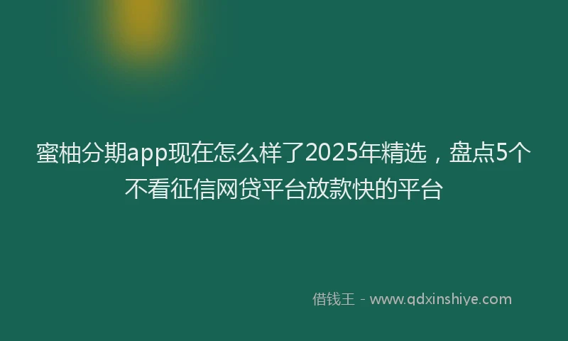 蜜柚分期app现在怎么样了2025年精选，盘点5个不看征信网贷平台放款快的平台