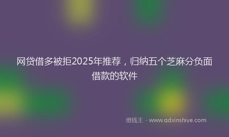 网贷借多被拒2025年推荐，归纳五个芝麻分负面借款的软件
