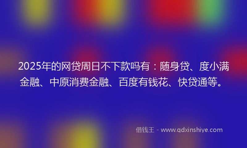 2025年的网贷周日不下款吗有：随身贷、度小满金融、中原消费金融、百度有钱花、快贷通等。