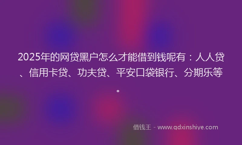 2025年的网贷黑户怎么才能借到钱呢有：人人贷、信用卡贷、功夫贷、平安口袋银行、分期乐等。