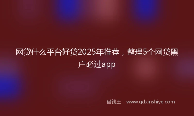 网贷什么平台好贷2025年推荐，整理5个网贷黑户必过app