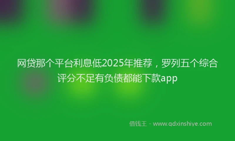 网贷那个平台利息低2025年推荐，罗列五个综合评分不足有负债都能下款app