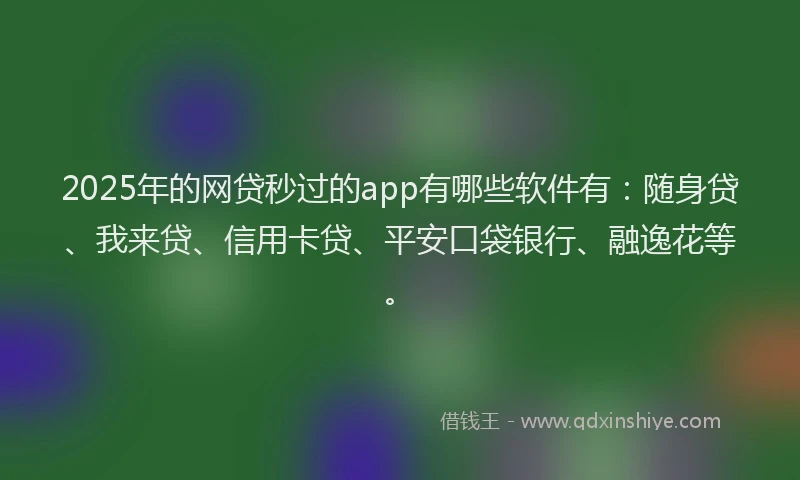 2025年的网贷秒过的app有哪些软件有：随身贷、我来贷、信用卡贷、平安口袋银行、融逸花等。