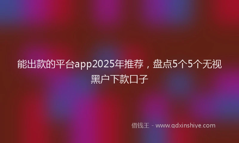 能出款的平台app2025年推荐，盘点5个5个无视黑户下款口子