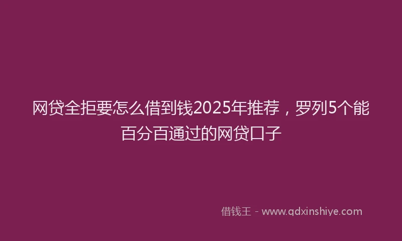 网贷全拒要怎么借到钱2025年推荐，罗列5个能百分百通过的网贷口子