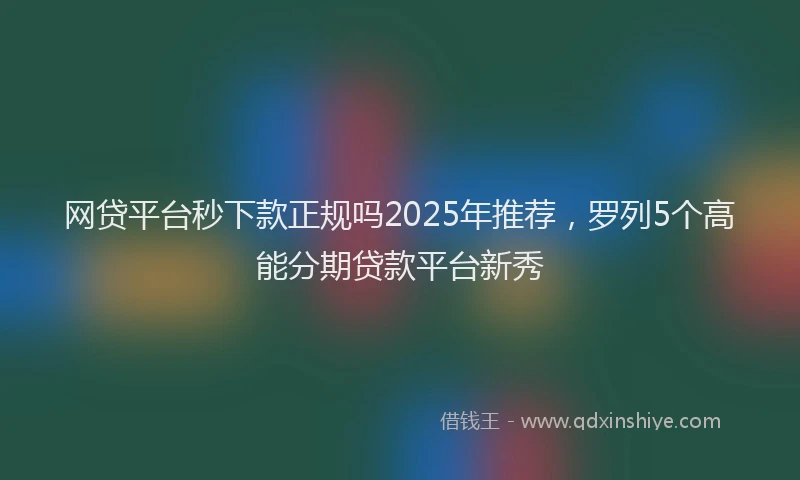网贷平台秒下款正规吗2025年推荐，罗列5个高能分期贷款平台新秀