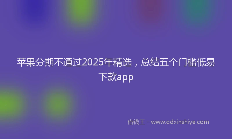 苹果分期不通过2025年精选，总结五个门槛低易下款app