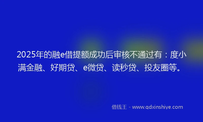 2025年的融e借提额成功后审核不通过有：度小满金融、好期贷、e微贷、读秒贷、投友圈等。