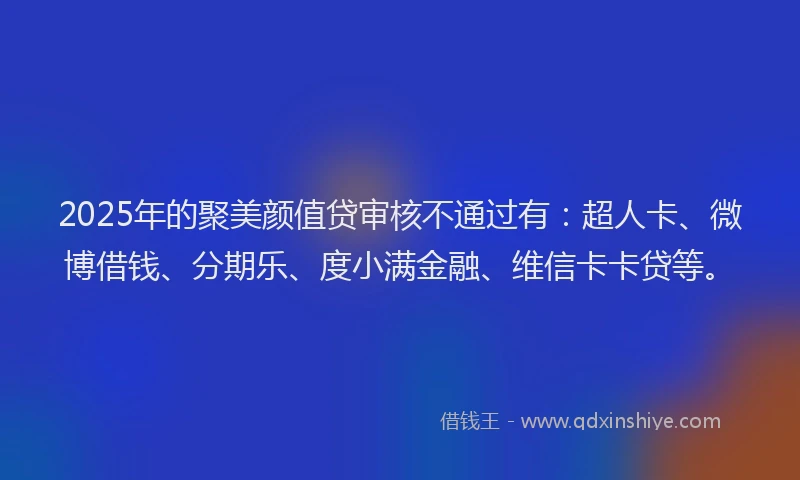 2025年的聚美颜值贷审核不通过有：超人卡、微博借钱、分期乐、度小满金融、维信卡卡贷等。