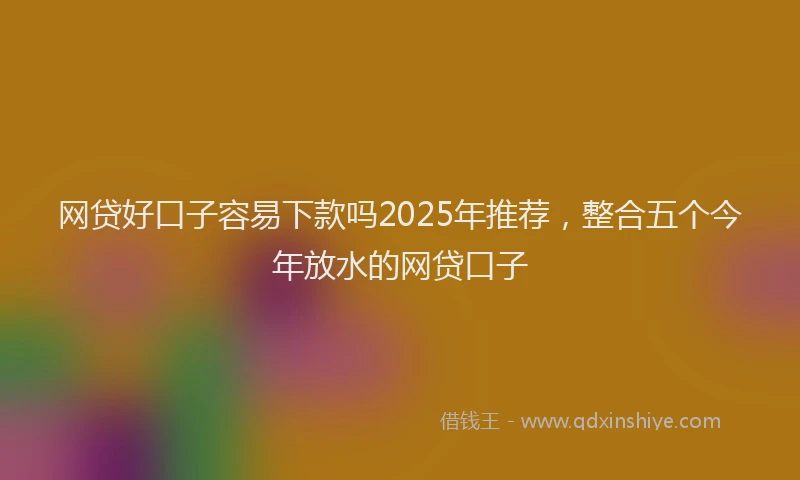 网贷好口子容易下款吗2025年推荐,整合五个今年放水的网贷口子