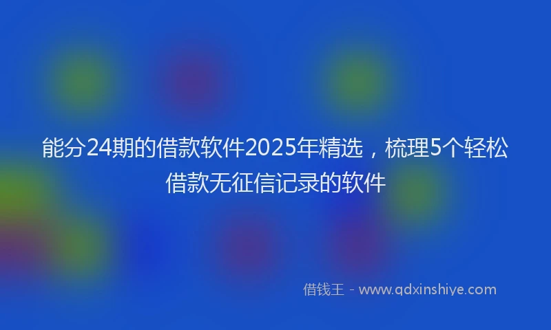 能分24期的借款软件2025年精选，梳理5个轻松借款无征信记录的软件