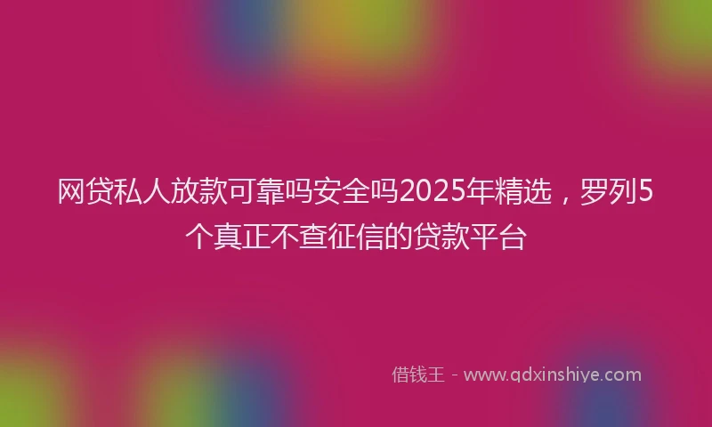 网贷私人放款可靠吗安全吗2025年精选，罗列5个真正不查征信的贷款平台